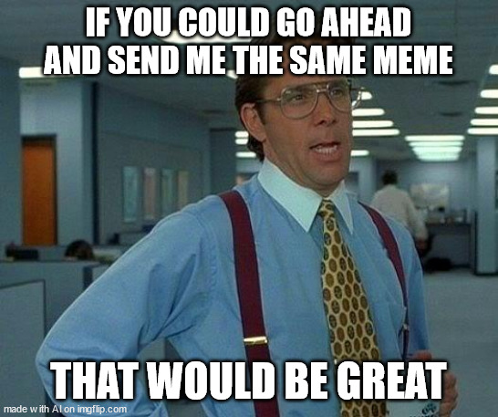 meme chain asked by an ai lesgoooo | IF YOU COULD GO AHEAD AND SEND ME THE SAME MEME; THAT WOULD BE GREAT | image tagged in memes,that would be great,ai meme,meme chain | made w/ Imgflip meme maker