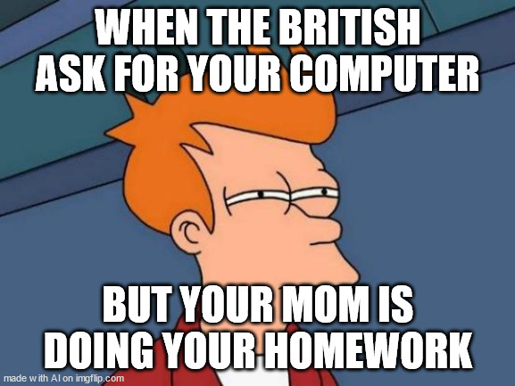 Mom, can't you go any faster ? the bri'ish dude wants the computer ! | WHEN THE BRITISH ASK FOR YOUR COMPUTER; BUT YOUR MOM IS DOING YOUR HOMEWORK | image tagged in memes,futurama fry | made w/ Imgflip meme maker