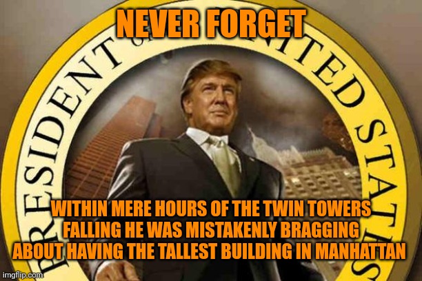 trump | NEVER FORGET WITHIN MERE HOURS OF THE TWIN TOWERS FALLING HE WAS MISTAKENLY BRAGGING ABOUT HAVING THE TALLEST BUILDING IN MANHATTAN | image tagged in trump | made w/ Imgflip meme maker
