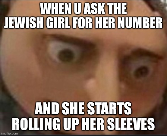 gru lookes | WHEN U ASK THE JEWISH GIRL FOR HER NUMBER; AND SHE STARTS ROLLING UP HER SLEEVES | image tagged in gru lookes | made w/ Imgflip meme maker