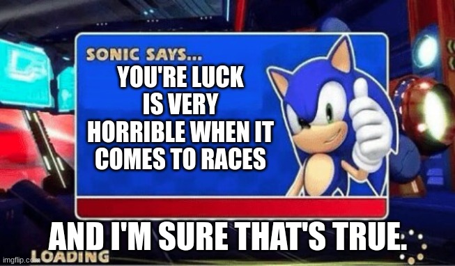 Sonic Says | YOU'RE LUCK IS VERY HORRIBLE WHEN IT COMES TO RACES; AND I'M SURE THAT'S TRUE. | image tagged in sonic says | made w/ Imgflip meme maker