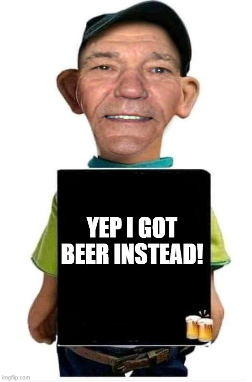 YEP I GOT BEER INSTEAD! | image tagged in bubba-lew | made w/ Imgflip meme maker