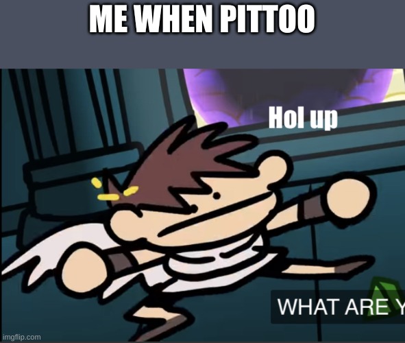 Pit hol up | ME WHEN PITTOO | image tagged in pit hol up | made w/ Imgflip meme maker