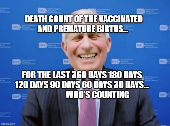 Fauci laughs at the suckers | DEATH COUNT OF THE VACCINATED AND PREMATURE BIRTHS... FOR THE LAST 360 DAYS 180 DAYS 120 DAYS 90 DAYS 60 DAYS 30 DAYS...                       WHO'S COUNTING | image tagged in fauci laughs at the suckers | made w/ Imgflip meme maker