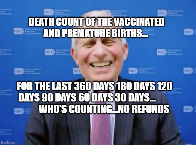 Fauci laughs at the suckers | DEATH COUNT OF THE VACCINATED AND PREMATURE BIRTHS... FOR THE LAST 360 DAYS 180 DAYS 120 DAYS 90 DAYS 60 DAYS 30 DAYS...                       WHO'S COUNTING...NO REFUNDS | image tagged in fauci laughs at the suckers | made w/ Imgflip meme maker