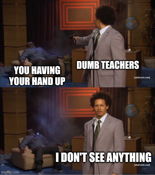 Beware | DUMB TEACHERS; YOU HAVING YOUR HAND UP; I DON'T SEE ANYTHING | image tagged in memes,who killed hannibal | made w/ Imgflip meme maker