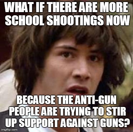 Conspiracy Keanu Meme | WHAT IF THERE ARE MORE SCHOOL SHOOTINGS NOW BECAUSE THE ANTI-GUN PEOPLE ARE TRYING TO STIR UP SUPPORT AGAINST GUNS? | image tagged in memes,conspiracy keanu | made w/ Imgflip meme maker