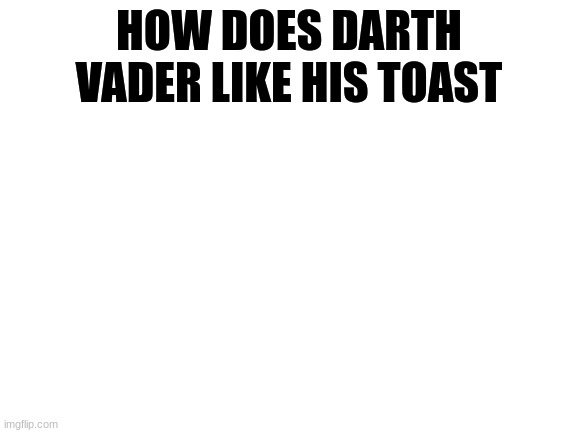 Blank White Template | HOW DOES DARTH VADER LIKE HIS TOAST | image tagged in blank white template | made w/ Imgflip meme maker