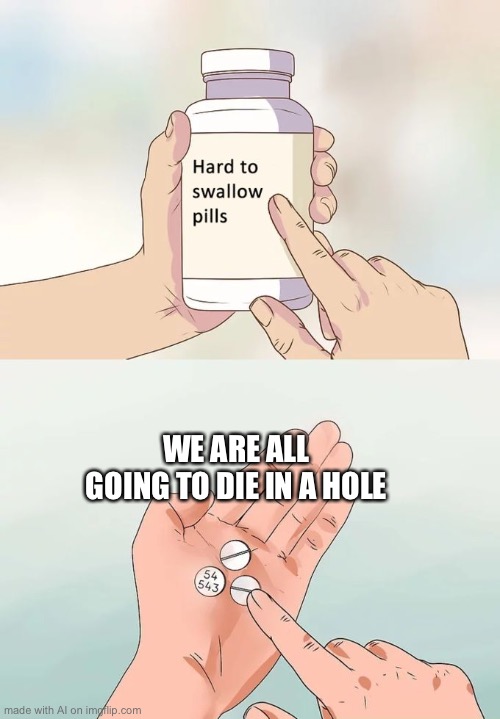 I’m just making memes with the ai | WE ARE ALL GOING TO DIE IN A HOLE | image tagged in memes,hard to swallow pills | made w/ Imgflip meme maker