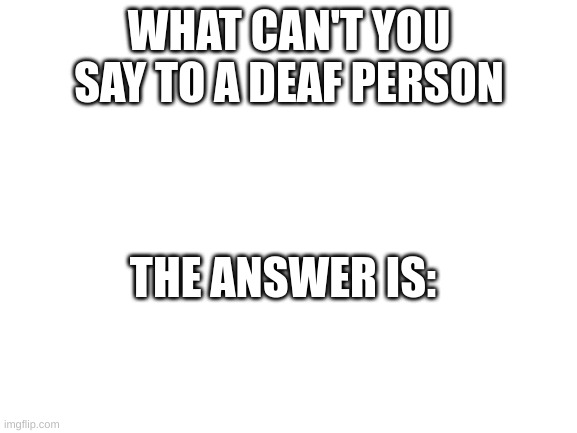 Blank White Template | WHAT CAN'T YOU SAY TO A DEAF PERSON; THE ANSWER IS: | image tagged in deaf person joke | made w/ Imgflip meme maker