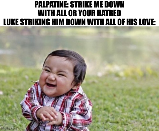 Evil Toddler Meme | PALPATINE: STRIKE ME DOWN WITH ALL OR YOUR HATRED
LUKE STRIKING HIM DOWN WITH ALL OF HIS LOVE: | image tagged in memes,evil toddler,funny,funny memes,star wars,emperor palpatine | made w/ Imgflip meme maker