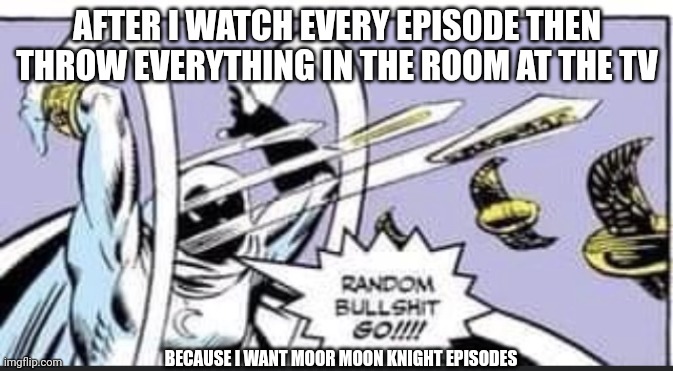 Random Bullshit Go | AFTER I WATCH EVERY EPISODE THEN THROW EVERYTHING IN THE ROOM AT THE TV; BECAUSE I WANT MOOR MOON KNIGHT EPISODES | image tagged in random bullshit go | made w/ Imgflip meme maker