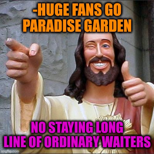 Buddy Christ Meme | -HUGE FANS GO PARADISE GARDEN NO STAYING LONG LINE OF ORDINARY WAITERS | image tagged in memes,buddy christ | made w/ Imgflip meme maker