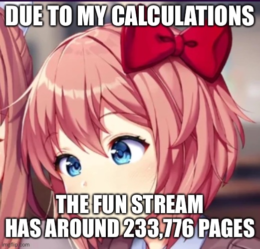the more you know | DUE TO MY CALCULATIONS; THE FUN STREAM HAS AROUND 233,776 PAGES | image tagged in sayori cute moron | made w/ Imgflip meme maker