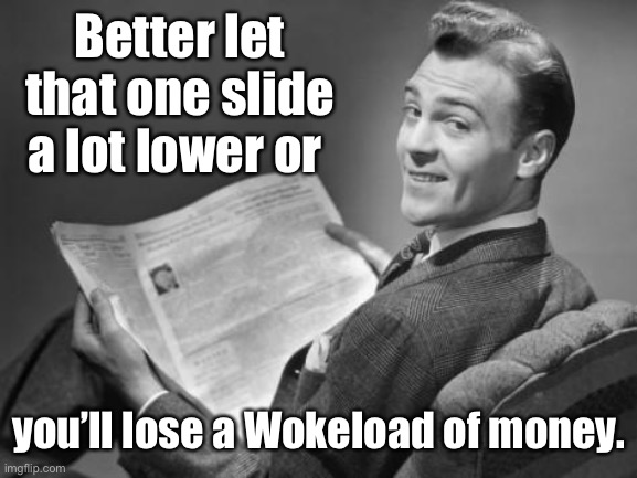 50's newspaper | Better let that one slide a lot lower or you’ll lose a Wokeload of money. | image tagged in 50's newspaper | made w/ Imgflip meme maker