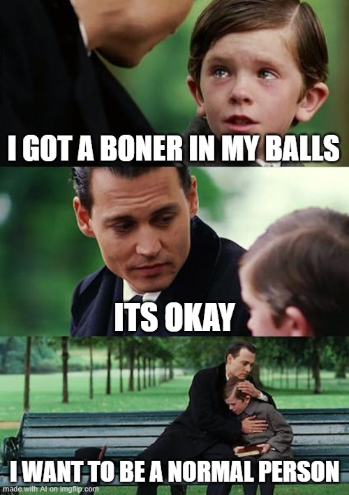 AI Makes some epik Dark Humor. | I GOT A BONER IN MY BALLS; ITS OKAY; I WANT TO BE A NORMAL PERSON | image tagged in memes,finding neverland,fun,funny,sus,dark humor | made w/ Imgflip meme maker