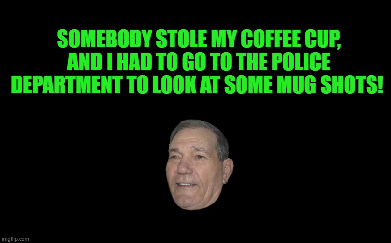 I got robbed! | SOMEBODY STOLE MY COFFEE CUP, AND I HAD TO GO TO THE POLICE DEPARTMENT TO LOOK AT SOME MUG SHOTS! | image tagged in transparent template by kewlew,mug shots | made w/ Imgflip meme maker