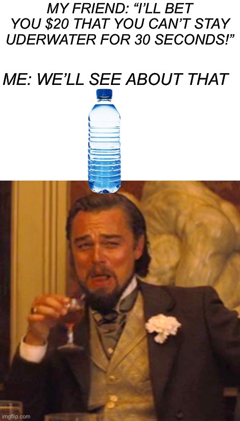 I am smort | MY FRIEND: “I’LL BET YOU $20 THAT YOU CAN’T STAY UDERWATER FOR 30 SECONDS!” ME: WE’LL SEE ABOUT THAT | image tagged in memes,laughing leo,funny,water bottle,money,friend | made w/ Imgflip meme maker