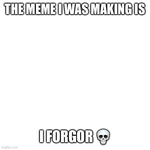 I forgor ? | THE MEME I WAS MAKING IS; I FORGOR 💀 | image tagged in memes,blank transparent square,i forgor,i forgot,meme | made w/ Imgflip meme maker