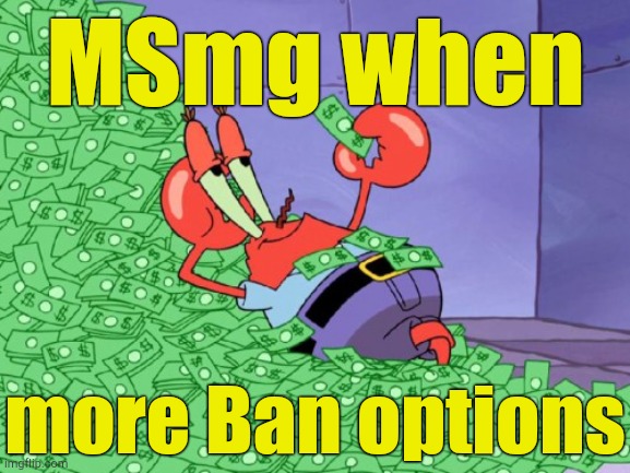 mr krabs money | MSmg when more Ban options | image tagged in mr krabs money | made w/ Imgflip meme maker