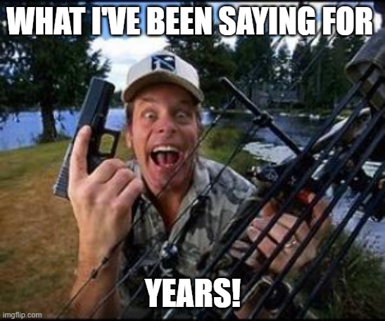 ted nugent | WHAT I'VE BEEN SAYING FOR YEARS! | image tagged in ted nugent | made w/ Imgflip meme maker