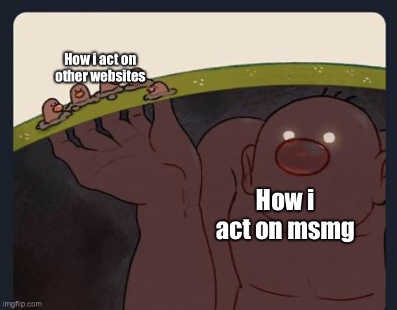 Big Diglett underground | How i act on other websites; How i act on msmg | image tagged in big diglett underground | made w/ Imgflip meme maker