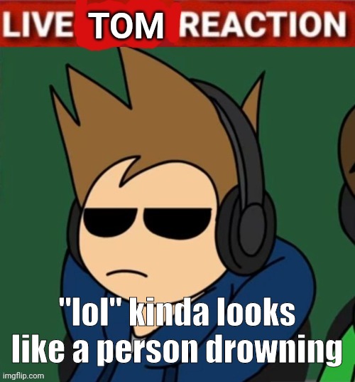 drowning drowning sinking sinking (somic refren) | "lol" kinda looks like a person drowning | image tagged in live tom reaction | made w/ Imgflip meme maker