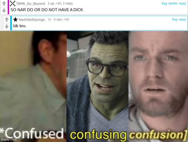 How do Nar Don't know? | image tagged in confused confusing confusion,confused,memes,msmg,oh wow are you actually reading these tags,stop reading the tags | made w/ Imgflip meme maker