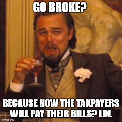 Laughing Leo Meme | GO BROKE? BECAUSE NOW THE TAXPAYERS WILL PAY THEIR BILLS? LOL | image tagged in memes,laughing leo | made w/ Imgflip meme maker