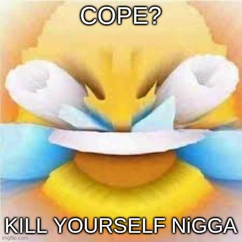 Laughing crying emoji with open eyes  | COPE? KILL YOURSELF NiGGA | image tagged in laughing crying emoji with open eyes | made w/ Imgflip meme maker