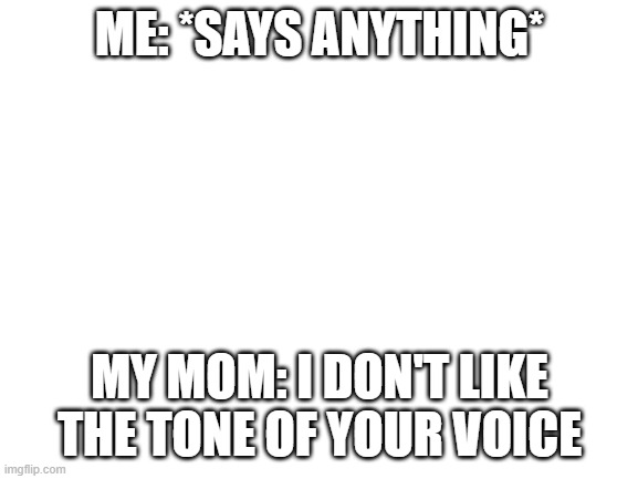 -_- | ME: *SAYS ANYTHING*; MY MOM: I DON'T LIKE THE TONE OF YOUR VOICE | image tagged in blank white template | made w/ Imgflip meme maker