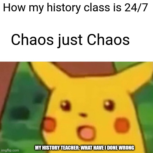 Chaos didn't choose me, I choose the chaos | How my history class is 24/7; Chaos just Chaos; MY HISTORY TEACHER: WHAT HAVE I DONE WRONG | image tagged in memes,surprised pikachu,help | made w/ Imgflip meme maker