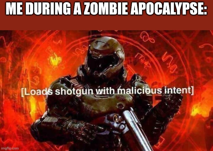 Loads shotgun with malicious intent | ME DURING A ZOMBIE APOCALYPSE: | image tagged in loads shotgun with malicious intent | made w/ Imgflip meme maker