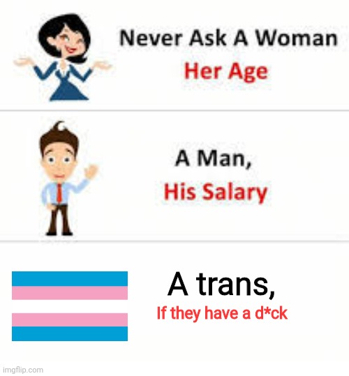 never ever | A trans, If they have a d*ck | image tagged in never ask a woman her age | made w/ Imgflip meme maker