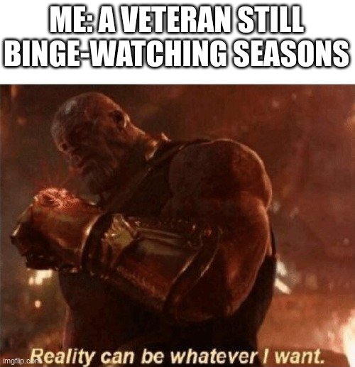 Reality can be whatever I want. | ME: A VETERAN STILL BINGE-WATCHING SEASONS | image tagged in reality can be whatever i want | made w/ Imgflip meme maker