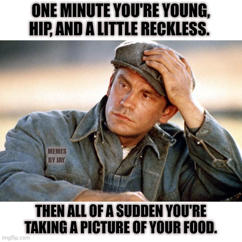 Bummer | ONE MINUTE YOU'RE YOUNG, HIP, AND A LITTLE RECKLESS. MEMES BY JAY; THEN ALL OF A SUDDEN YOU'RE TAKING A PICTURE OF YOUR FOOD. | image tagged in lennie thinks about the rabbits,time travel,young | made w/ Imgflip meme maker