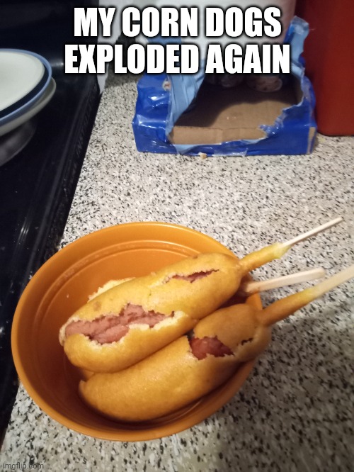 MY CORN DOGS EXPLODED AGAIN | made w/ Imgflip meme maker