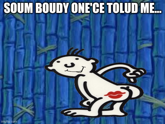 SOUM BOUDY ONE'CE TOLUD ME... | image tagged in funny meme | made w/ Imgflip meme maker