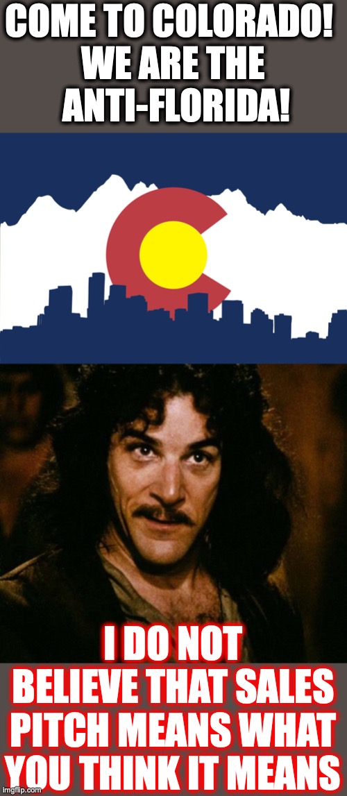 Colorado! Come for the insanity, stay for the groomers! | COME TO COLORADO! 
WE ARE THE
 ANTI-FLORIDA! I DO NOT BELIEVE THAT SALES PITCH MEANS WHAT YOU THINK IT MEANS | image tagged in 2022,colorado,florida,liberals,groomers,disney | made w/ Imgflip meme maker
