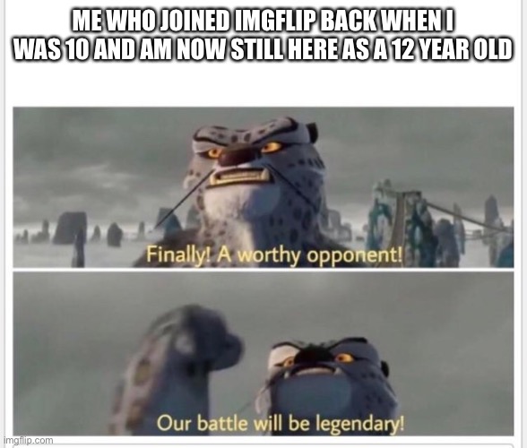 Finally! A worthy opponent! | ME WHO JOINED IMGFLIP BACK WHEN I WAS 10 AND AM NOW STILL HERE AS A 12 YEAR OLD | image tagged in finally a worthy opponent | made w/ Imgflip meme maker