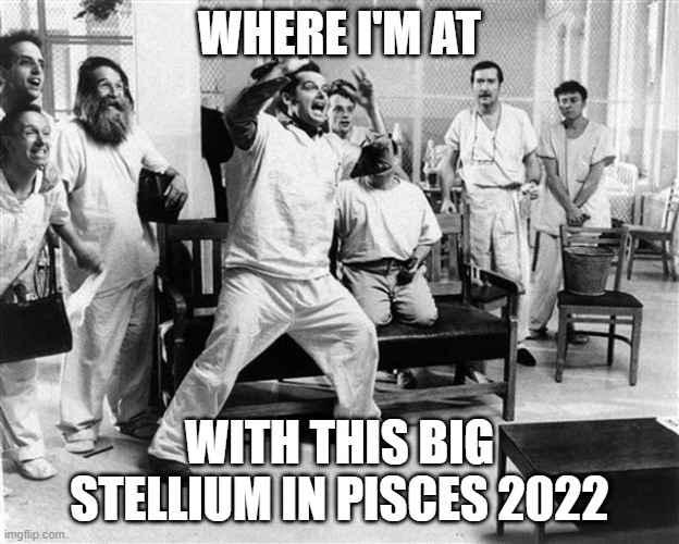 Where I'm at | WHERE I'M AT; WITH THIS BIG STELLIUM IN PISCES 2022 | image tagged in where i'm at with this,pisces,pisces stellium,one flew over the cuckoo's nest,asylum,crazy | made w/ Imgflip meme maker