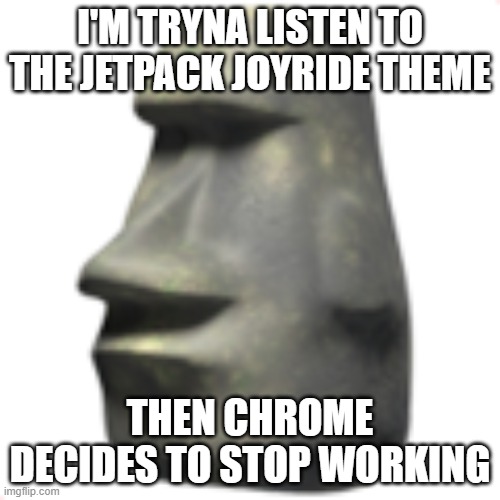 bruh | I'M TRYNA LISTEN TO THE JETPACK JOYRIDE THEME; THEN CHROME DECIDES TO STOP WORKING | image tagged in moai | made w/ Imgflip meme maker