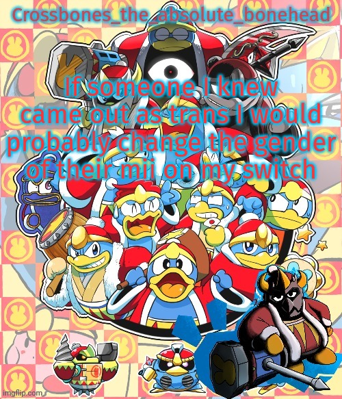 Crossbones king dedede temp | If someone I knew came out as trans I would probably change the gender of their mii on my switch | image tagged in crossbones king dedede temp | made w/ Imgflip meme maker