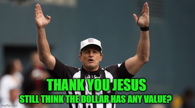 Touchdown Ref | STILL THINK THE DOLLAR HAS ANY VALUE? THANK YOU JESUS | image tagged in touchdown ref | made w/ Imgflip meme maker