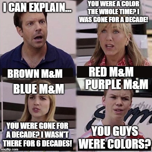 M&M colors be like | YOU WERE A COLOR THE WHOLE TIME? I WAS GONE FOR A DECADE! I CAN EXPLAIN... BROWN M&M; RED M&M; PURPLE M&M; BLUE M&M; YOU WERE GONE FOR A DECADE? I WASN'T THERE FOR 6 DECADES! YOU GUYS WERE COLORS? | image tagged in you guys are getting paid template | made w/ Imgflip meme maker