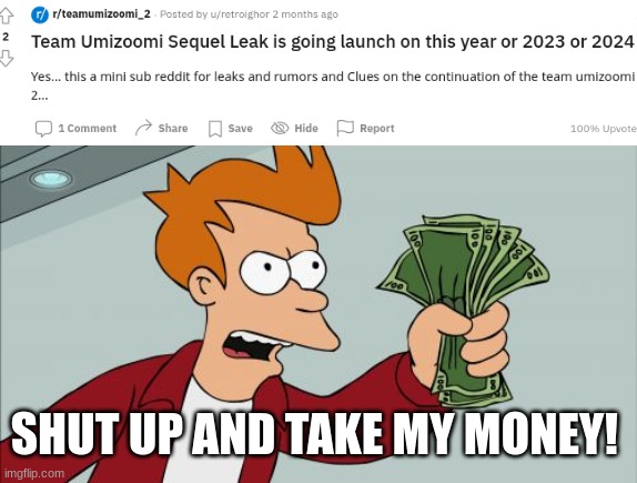 The sequel nobody asks for but it is leaked somehow. | SHUT UP AND TAKE MY MONEY! | image tagged in memes,shut up and take my money fry,team umizoomi,funny memes,oh wow are you actually reading these tags,funny | made w/ Imgflip meme maker