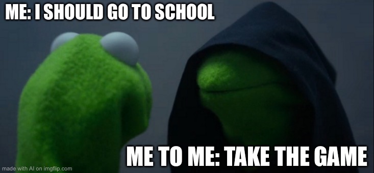Evil Kermit Meme | ME: I SHOULD GO TO SCHOOL; ME TO ME: TAKE THE GAME | image tagged in memes,evil kermit | made w/ Imgflip meme maker