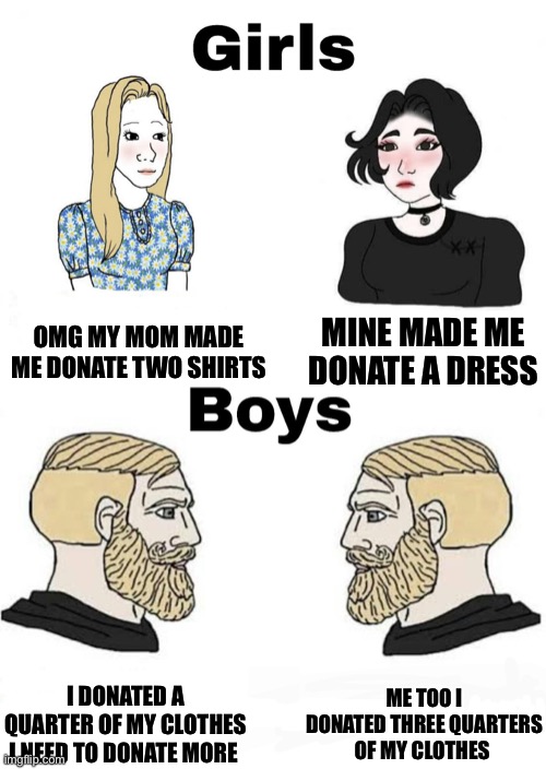 Boys vs girls |  OMG MY MOM MADE ME DONATE TWO SHIRTS; MINE MADE ME DONATE A DRESS; ME TOO I DONATED THREE QUARTERS OF MY CLOTHES; I DONATED A QUARTER OF MY CLOTHES I NEED TO DONATE MORE | image tagged in girls vs boys | made w/ Imgflip meme maker