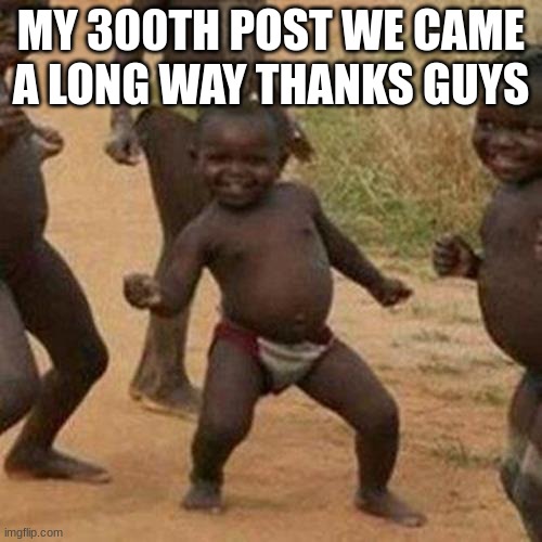 thanks | MY 300TH POST WE CAME A LONG WAY THANKS GUYS | image tagged in memes,third world success kid | made w/ Imgflip meme maker