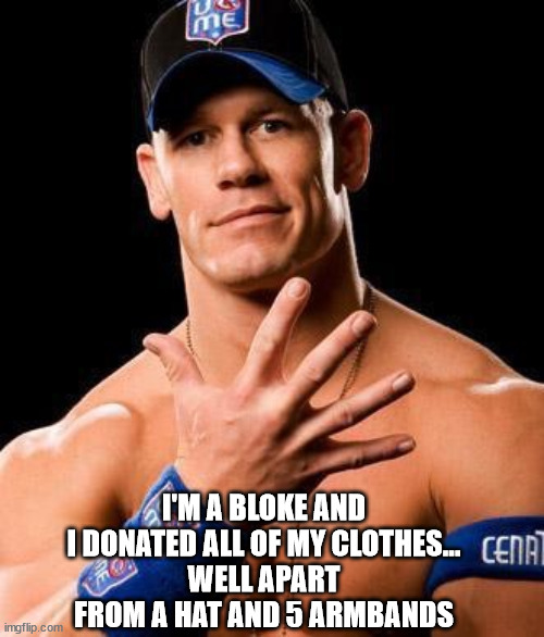 JOHN CENA | I'M A BLOKE AND I DONATED ALL OF MY CLOTHES...
WELL APART FROM A HAT AND 5 ARMBANDS | image tagged in john cena | made w/ Imgflip meme maker
